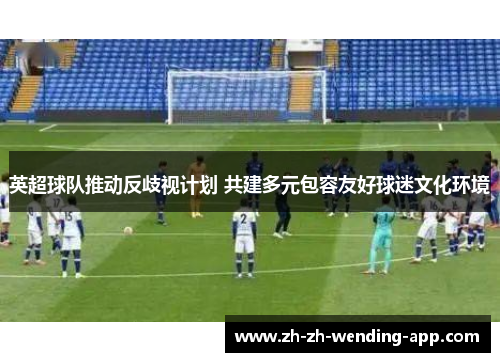 英超球队推动反歧视计划 共建多元包容友好球迷文化环境