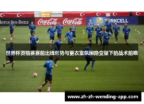 世界杯资格赛赛前出线形势与更衣室氛围隐变量下的战术前瞻