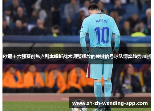 欧冠十六强赛前热点剧本解析战术调整释放的关键信号球队博弈趋势判断