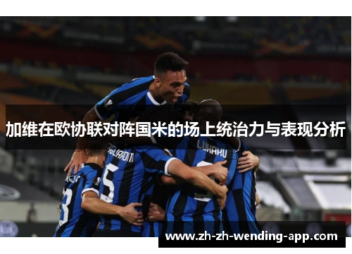 加维在欧协联对阵国米的场上统治力与表现分析