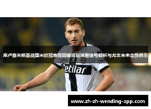 库卢塞夫斯基战国米欧冠表现回暖背后深层信号解析与尤文未来走势启示