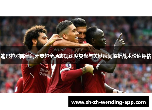 迪巴拉对阵葡萄牙英超全场表现深度复盘与关键瞬间解析战术价值评估
