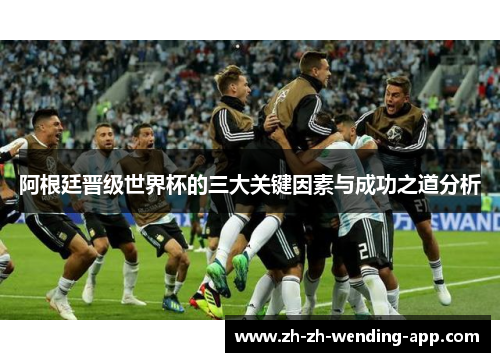 阿根廷晋级世界杯的三大关键因素与成功之道分析