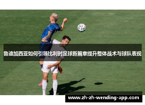 鲁迪加西亚如何引领比利时足球新篇章提升整体战术与球队表现