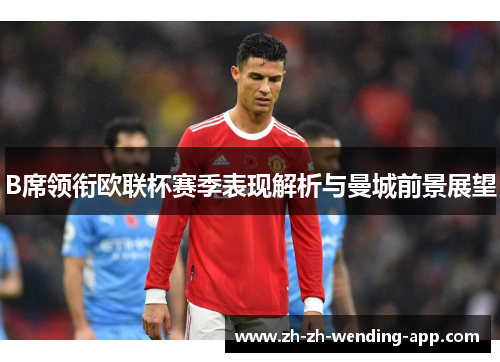 B席领衔欧联杯赛季表现解析与曼城前景展望