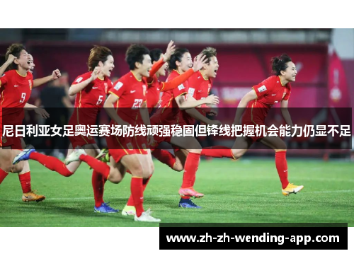 尼日利亚女足奥运赛场防线顽强稳固但锋线把握机会能力仍显不足