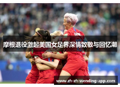 摩根退役激起美国女足界深情致敬与回忆潮 摩根退役激起美国女足界深情致敬与回忆潮