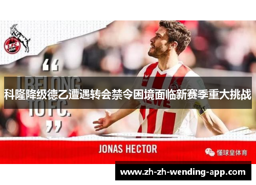 科隆降级德乙遭遇转会禁令困境面临新赛季重大挑战