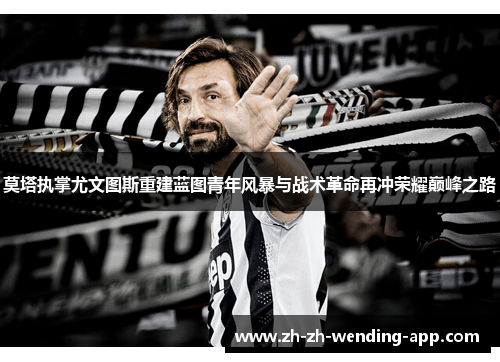 莫塔执掌尤文图斯重建蓝图青年风暴与战术革命再冲荣耀巅峰之路 莫塔执掌尤文图斯重建蓝图青年风暴与战术革命再冲荣耀巅峰之路