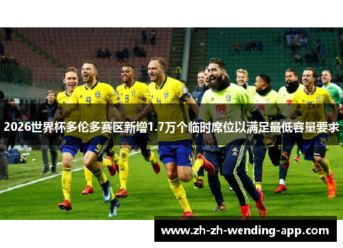 2026世界杯多伦多赛区新增1.7万个临时席位以满足最低容量要求