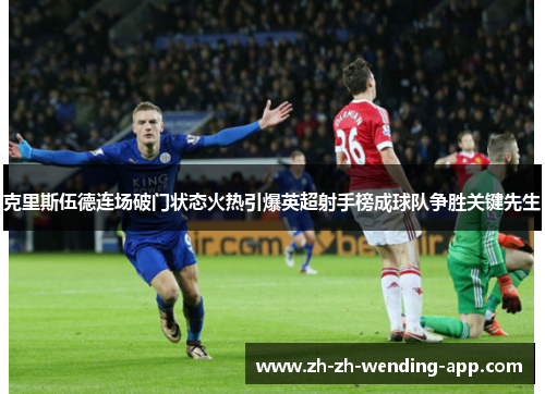 克里斯伍德连场破门状态火热引爆英超射手榜成球队争胜关键先生