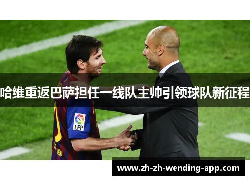 哈维重返巴萨担任一线队主帅引领球队新征程