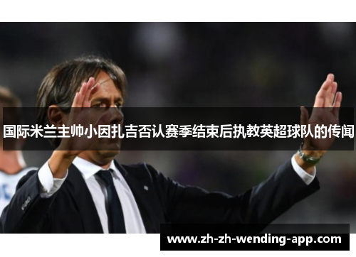 国际米兰主帅小因扎吉否认赛季结束后执教英超球队的传闻