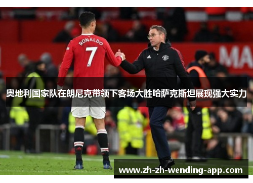 奥地利国家队在朗尼克带领下客场大胜哈萨克斯坦展现强大实力 奥地利国家队在朗尼克带领下客场大胜哈萨克斯坦展现强大实力