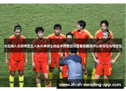 女足换人名额增至五人永久保留主帅战术调整空间显著拓展提升比赛变化与观赏性
