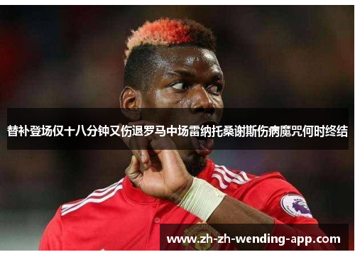 替补登场仅十八分钟又伤退罗马中场雷纳托桑谢斯伤病魔咒何时终结