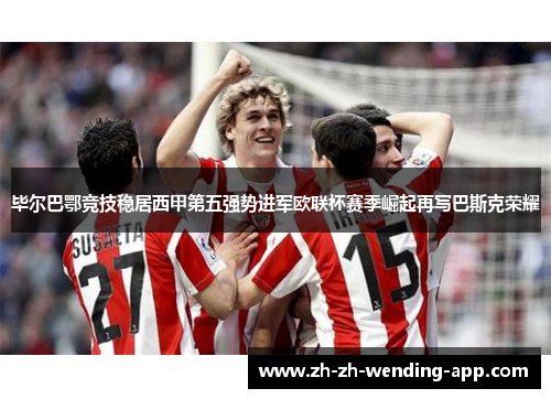 毕尔巴鄂竞技稳居西甲第五强势进军欧联杯赛季崛起再写巴斯克荣耀