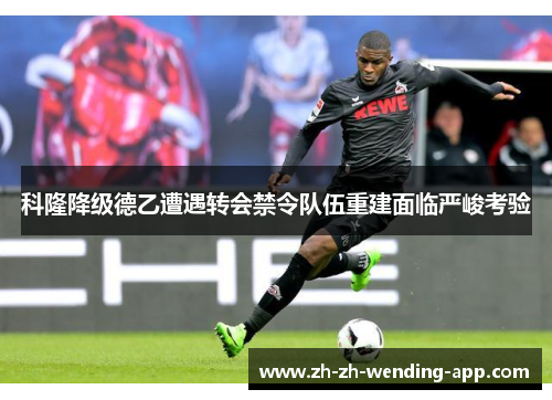 科隆降级德乙遭遇转会禁令队伍重建面临严峻考验