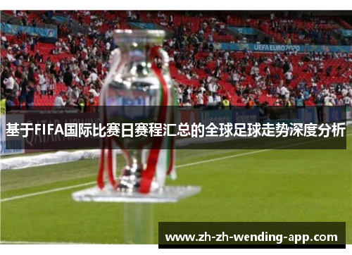 基于FIFA国际比赛日赛程汇总的全球足球走势深度分析 基于FIFA国际比赛日赛程汇总的全球足球走势深度分析