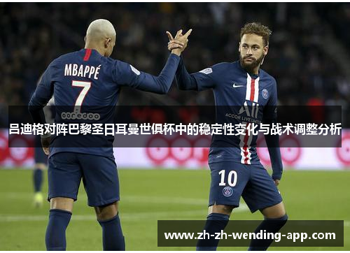 吕迪格对阵巴黎圣日耳曼世俱杯中的稳定性变化与战术调整分析 吕迪格对阵巴黎圣日耳曼世俱杯中的稳定性变化与战术调整分析