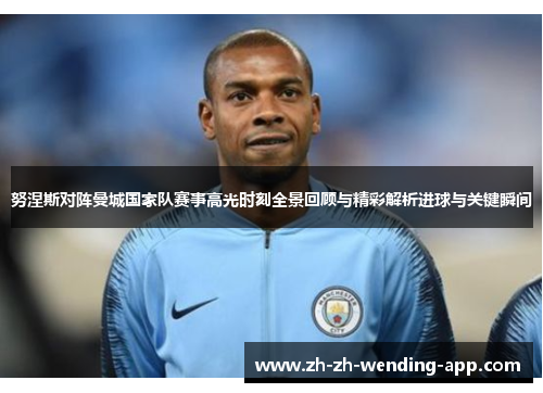 努涅斯对阵曼城国家队赛事高光时刻全景回顾与精彩解析进球与关键瞬间