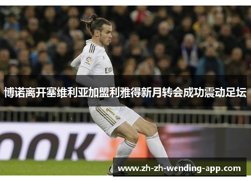 博诺离开塞维利亚加盟利雅得新月转会成功震动足坛 博诺离开塞维利亚加盟利雅得新月转会成功震动足坛