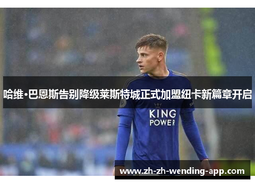 哈维·巴恩斯告别降级莱斯特城正式加盟纽卡新篇章开启 哈维·巴恩斯告别降级莱斯特城正式加盟纽卡新篇章开启