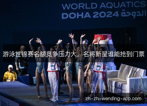 游泳世锦赛名额竞争压力大，名将新星谁能抢到门票