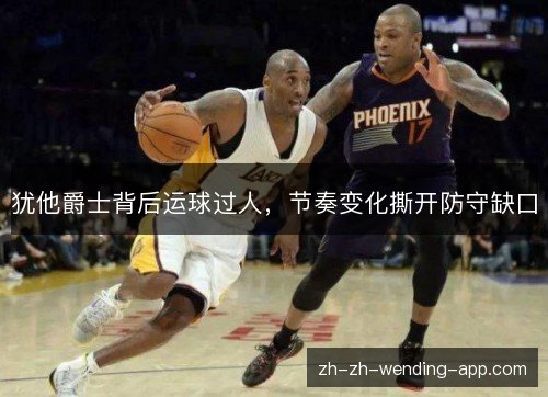 犹他爵士背后运球过人,节奏变化撕开防守缺口 犹他爵士背后运球过人,节奏变化撕开防守缺口