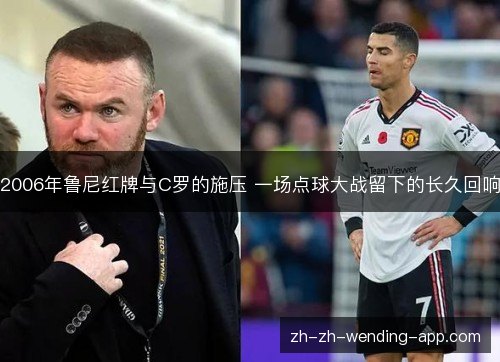 2006年鲁尼红牌与C罗的施压 一场点球大战留下的长久回响 2006年鲁尼红牌与C罗的施压 一场点球大战留下的长久回响